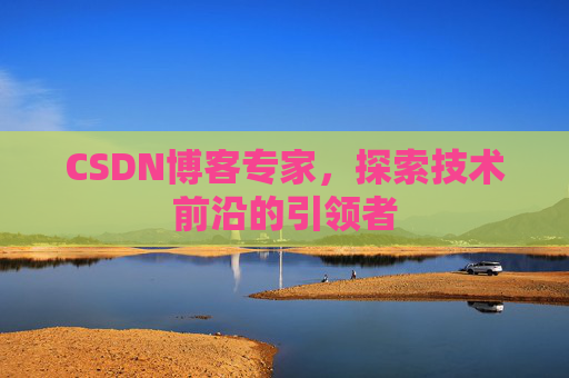 CSDN博客专家,探索技术前沿的引领者